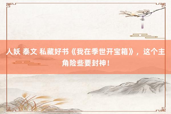 人妖 泰文 私藏好书《我在季世开宝箱》,这个主角险些要封神!