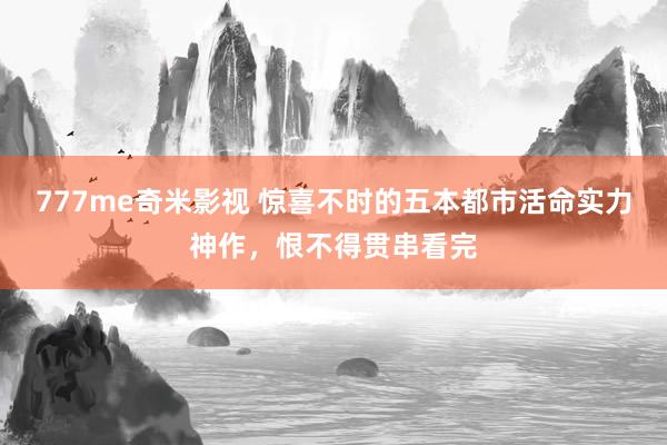 777me奇米影视 惊喜不时的五本都市活命实力神作,恨不得贯串看完