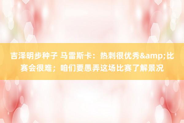 吉泽明步种子 马雷斯卡:热刺很优秀&比赛会很难;咱们要愚弄这场比赛了解景况
