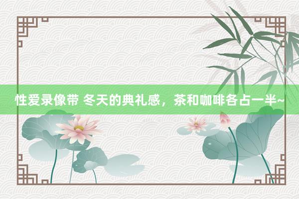 性爱录像带 冬天的典礼感,茶和咖啡各占一半~