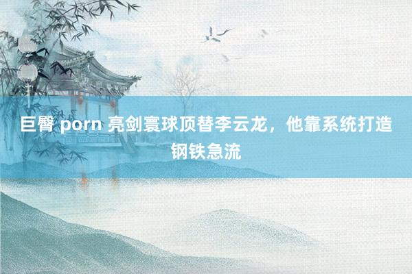 巨臀 porn 亮剑寰球顶替李云龙,他靠系统打造钢铁急流