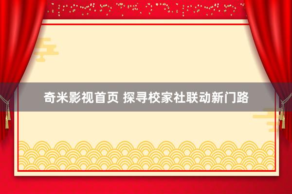 奇米影视首页 探寻校家社联动新门路