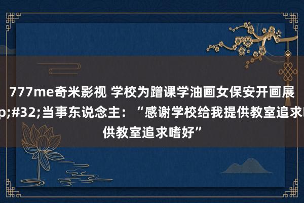777me奇米影视 学校为蹭课学油画女保安开画展 当事东说念主:“感谢学校给我提供教室追求嗜好”