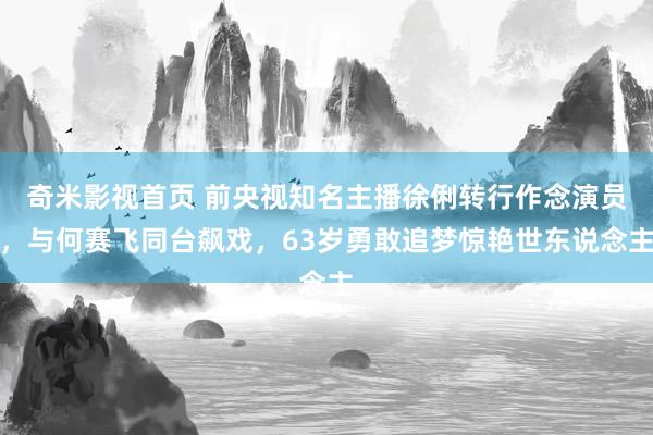奇米影视首页 前央视知名主播徐俐转行作念演员,与何赛飞同台飙戏,63岁勇敢追梦惊艳世东说念主