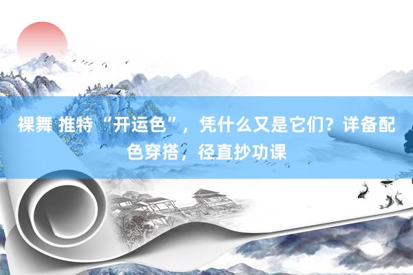 裸舞 推特 “开运色”,凭什么又是它们?详备配色穿搭,径直抄功课