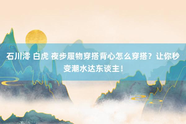 石川澪 白虎 夜步履物穿搭背心怎么穿搭?让你秒变潮水达东谈主!