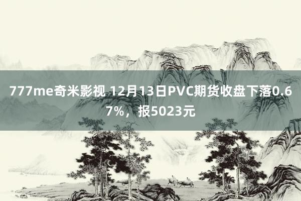 777me奇米影视 12月13日PVC期货收盘下落0.67%,报5023元