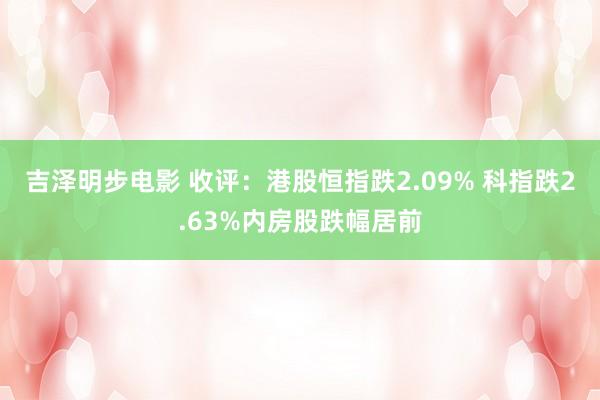 吉泽明步电影 收评:港股恒指跌2.09% 科指跌2.63%内房股跌幅居前