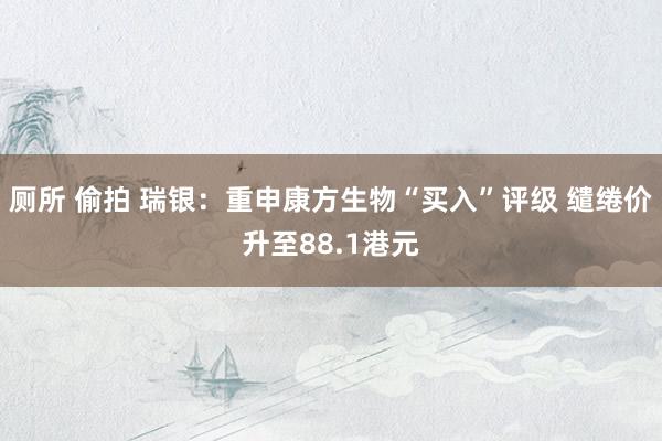 厕所 偷拍 瑞银:重申康方生物“买入”评级 缱绻价升至88.1港元