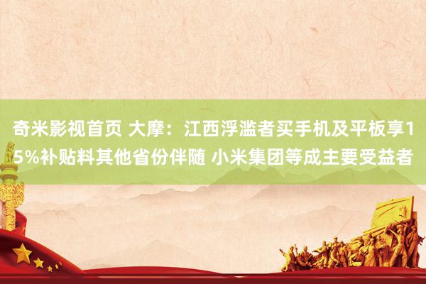 奇米影视首页 大摩:江西浮滥者买手机及平板享15%补贴料其他省份伴随 小米集团等成主要受益者