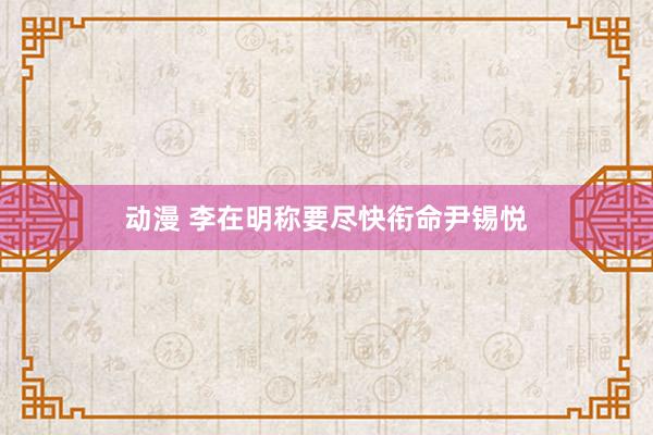 动漫 李在明称要尽快衔命尹锡悦