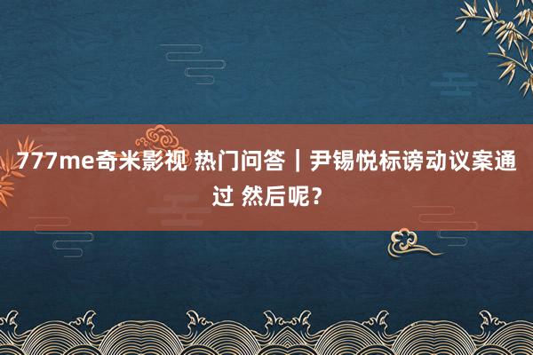 777me奇米影视 热门问答|尹锡悦标谤动议案通过 然后呢?