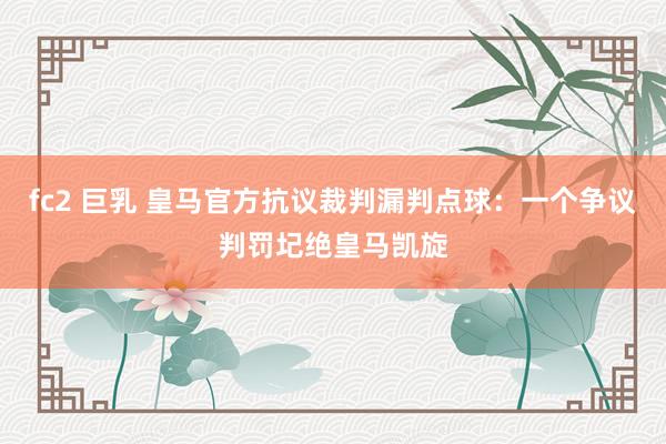 fc2 巨乳 皇马官方抗议裁判漏判点球:一个争议判罚圮绝皇马凯旋