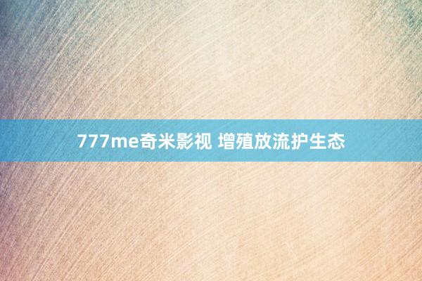 777me奇米影视 增殖放流护生态