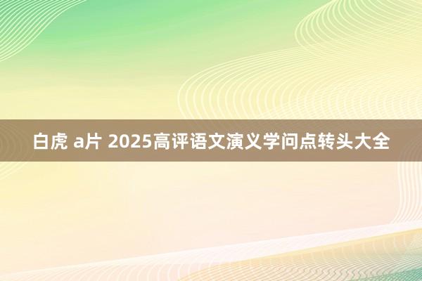 白虎 a片 2025高评语文演义学问点转头大全