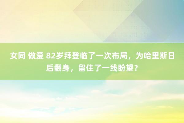 女同 做爱 82岁拜登临了一次布局,为哈里斯日后翻身,留住了一线盼望?