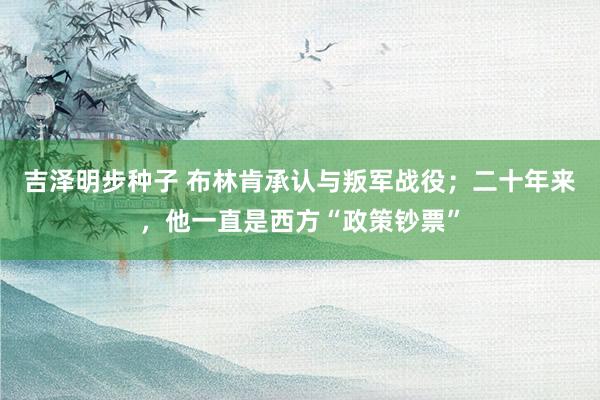 吉泽明步种子 布林肯承认与叛军战役;二十年来,他一直是西方“政策钞票”