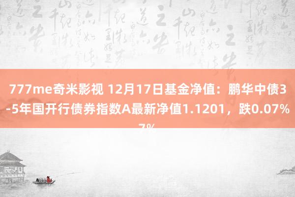777me奇米影视 12月17日基金净值:鹏华中债3-5年国开行债券指数A最新净值1.1201,跌0.07%