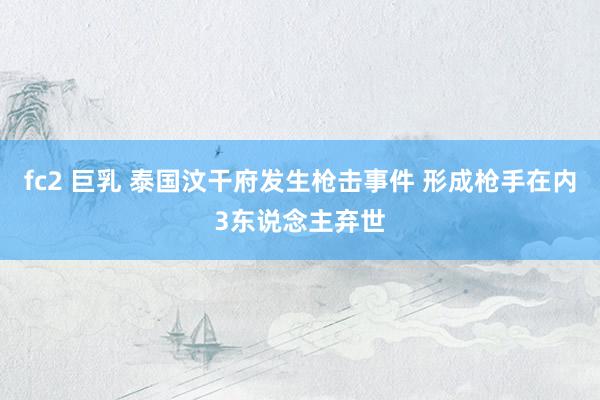 fc2 巨乳 泰国汶干府发生枪击事件 形成枪手在内3东说念主弃世