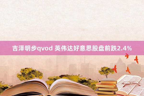 吉泽明步qvod 英伟达好意思股盘前跌2.4%