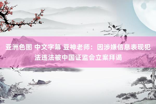 亚洲色图 中文字幕 豆神老师:因涉嫌信息表现犯法违法被中国证监会立案拜谒