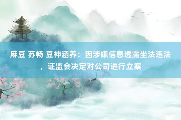 麻豆 苏畅 豆神涵养:因涉嫌信息透露坐法违法,证监会决定对公司进行立案