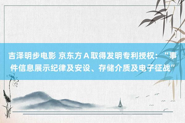 吉泽明步电影 京东方A取得发明专利授权:“事件信息展示纪律及安设、存储介质及电子征战”