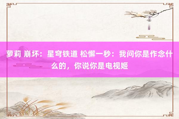 萝莉 崩坏:星穹铁道 松懈一秒:我问你是作念什么的,你说你是电视姬