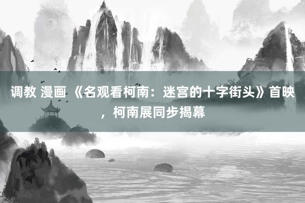 调教 漫画 《名观看柯南:迷宫的十字街头》首映,柯南展同步揭幕