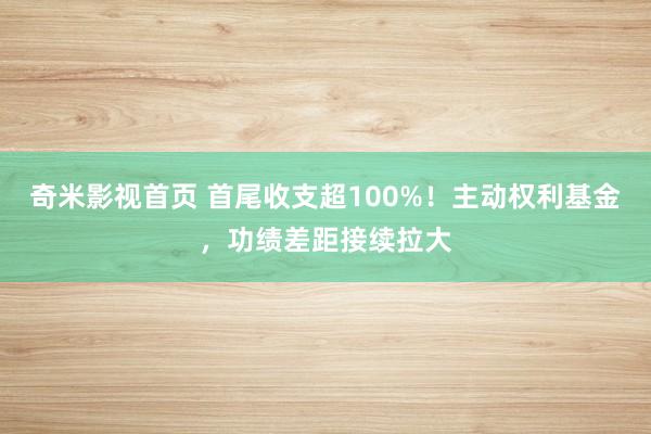 奇米影视首页 首尾收支超100%!主动权利基金,功绩差距接续拉大