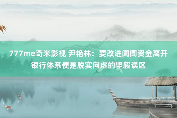 777me奇米影视 尹艳林:要改进阛阓资金离开银行体系便是脱实向虚的坚毅误区