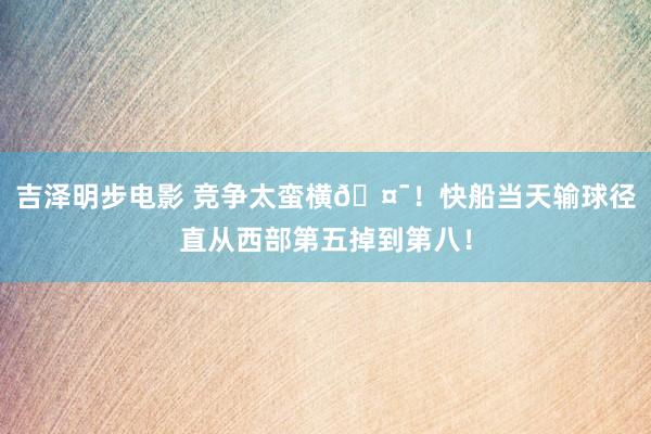 吉泽明步电影 竞争太蛮横🤯!快船当天输球径直从西部第五掉到第八!