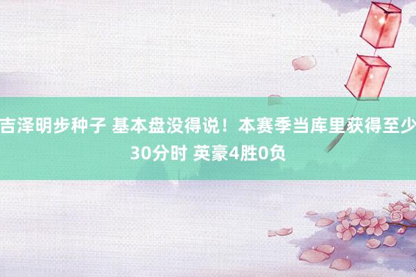 吉泽明步种子 基本盘没得说!本赛季当库里获得至少30分时 英豪4胜0负