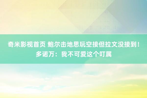 奇米影视首页 鲍尔击地思玩空接但拉文没接到!多诺万:我不可爱这个叮属