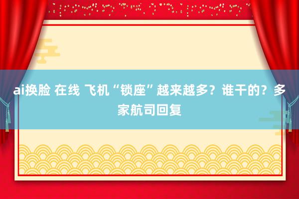 ai换脸 在线 飞机“锁座”越来越多?谁干的?多家航司回复