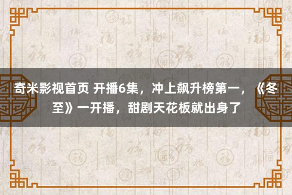 奇米影视首页 开播6集,冲上飙升榜第一,《冬至》一开播,甜剧天花板就出身了