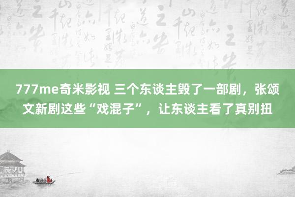 777me奇米影视 三个东谈主毁了一部剧,张颂文新剧这些“戏混子”,让东谈主看了真别扭