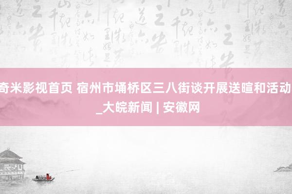奇米影视首页 宿州市埇桥区三八街谈开展送暄和活动 _大皖新闻 | 安徽网