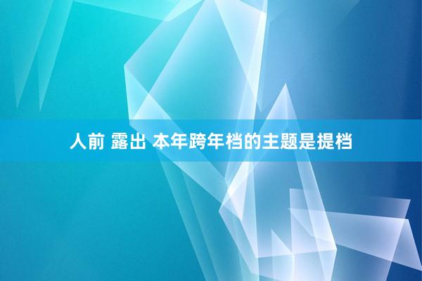人前 露出 本年跨年档的主题是提档