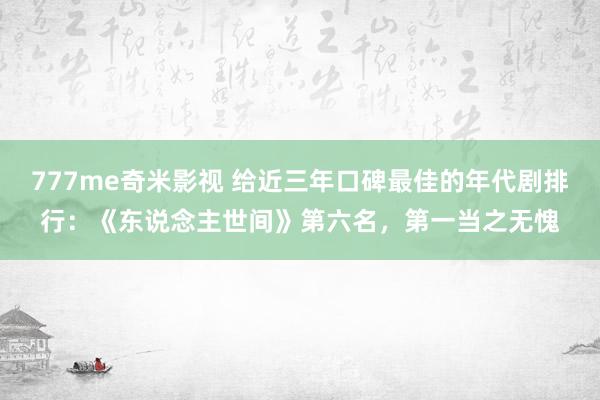 777me奇米影视 给近三年口碑最佳的年代剧排行:《东说念主世间》第六名,第一当之无愧