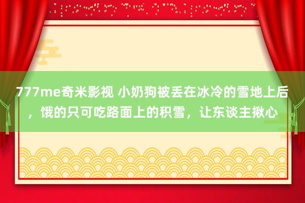 777me奇米影视 小奶狗被丢在冰冷的雪地上后,饿的只可吃路面上的积雪,让东谈主揪心