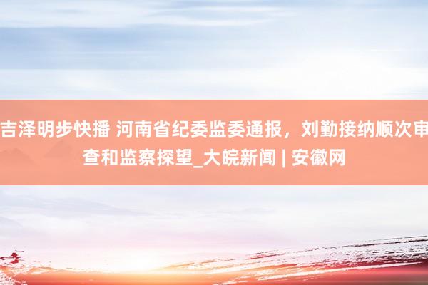 吉泽明步快播 河南省纪委监委通报,刘勤接纳顺次审查和监察探望_大皖新闻 | 安徽网