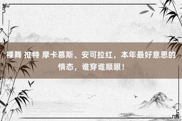 裸舞 推特 摩卡慕斯、安可拉红,本年最好意思的情态,谁穿谁顺眼!