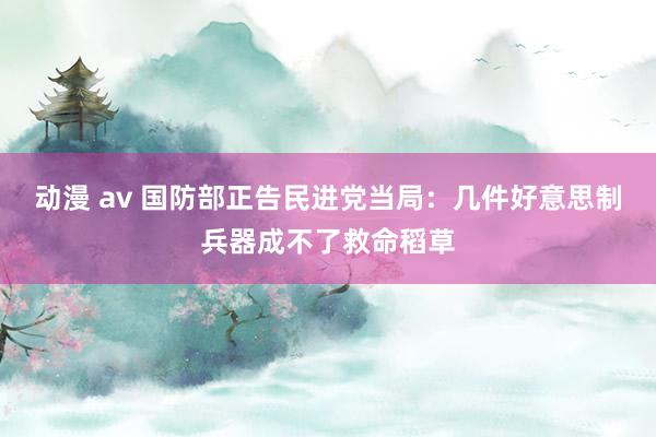 动漫 av 国防部正告民进党当局:几件好意思制兵器成不了救命稻草