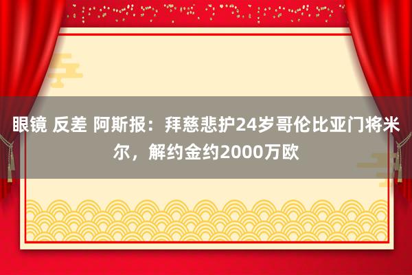眼镜 反差 阿斯报:拜慈悲护24岁哥伦比亚门将米尔,解约金约2000万欧