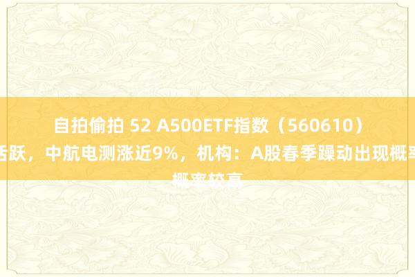 自拍偷拍 52 A500ETF指数(560610)交投活跃,中航电测涨近9%,机构:A股春季躁动出现概率较高