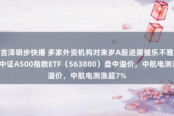 吉泽明步快播 多家外资机构对来岁A股进展握乐不雅立场,中证A500指数ETF(563880)盘中溢价,中航电测涨超7%
