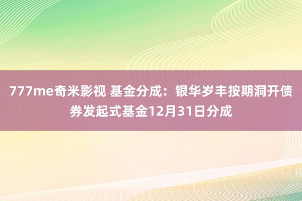 777me奇米影视 基金分成:银华岁丰按期洞开债券发起式基金12月31日分成