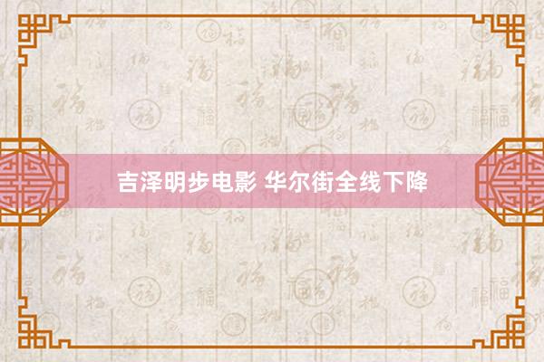 吉泽明步电影 华尔街全线下降