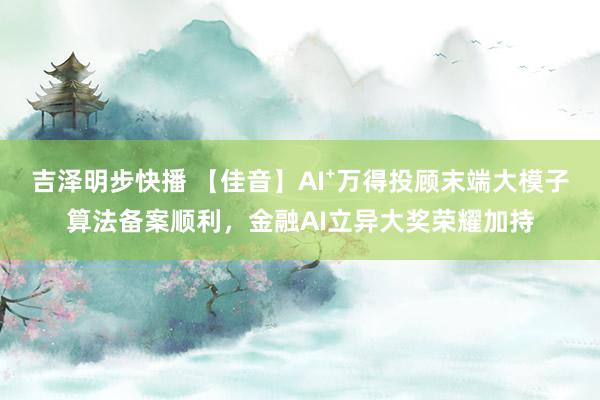 吉泽明步快播 【佳音】AI⁺万得投顾末端大模子算法备案顺利,金融AI立异大奖荣耀加持